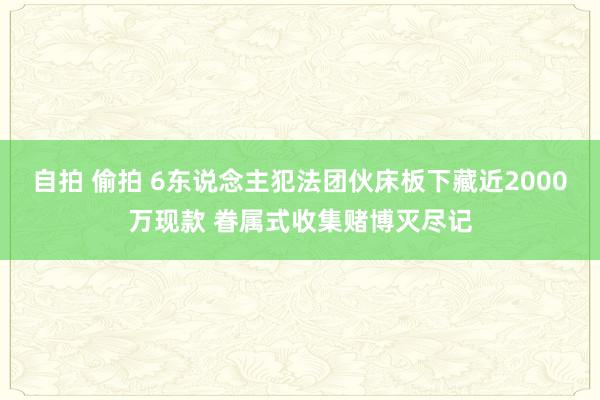 自拍 偷拍 6东说念主犯法团伙床板下藏近2000万现款 眷属式收集赌博灭尽记