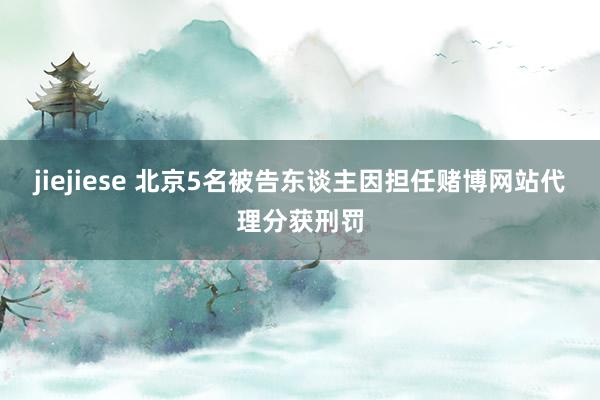 jiejiese 北京5名被告东谈主因担任赌博网站代理分获刑罚