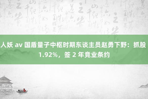 人妖 av 国盾量子中枢时期东谈主员赵勇下野：抓股 1.92%，签 2 年竞业条约