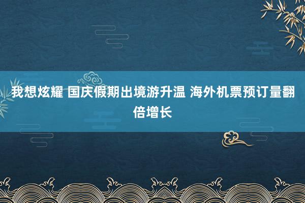 我想炫耀 国庆假期出境游升温 海外机票预订量翻倍增长