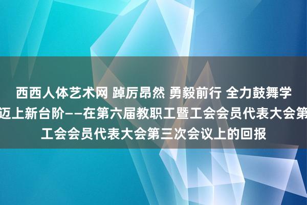 西西人体艺术网 踔厉昂然 勇毅前行 全力鼓舞学校高质地发展扶植迈上新台阶——在第六届教职工暨工会会员代表大会第三次会议上的回报