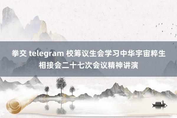 拳交 telegram 校筹议生会学习中华宇宙粹生相接会二十七次会议精神讲演