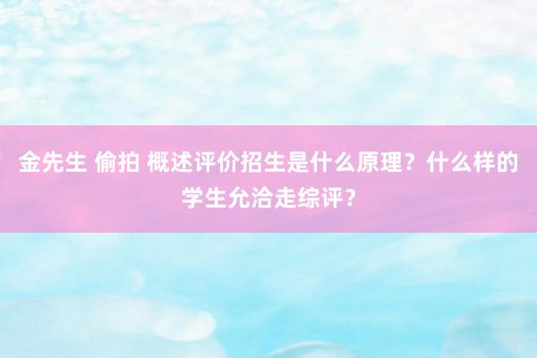 金先生 偷拍 概述评价招生是什么原理？什么样的学生允洽走综评？