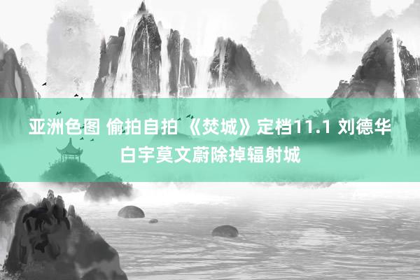 亚洲色图 偷拍自拍 《焚城》定档11.1 刘德华白宇莫文蔚除掉辐射城