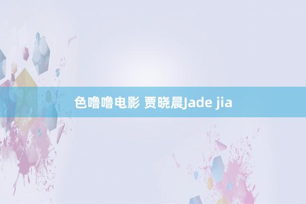 色噜噜电影 贾晓晨Jade jia