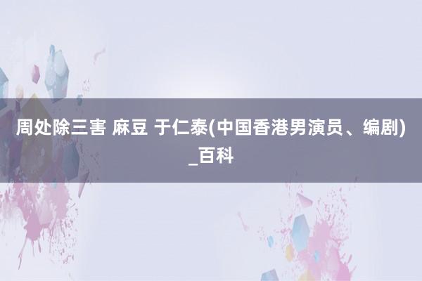 周处除三害 麻豆 于仁泰(中国香港男演员、编剧)_百科