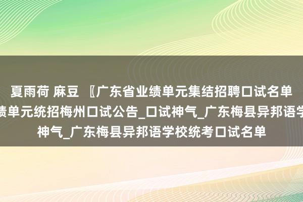 夏雨荷 麻豆 〖广东省业绩单元集结招聘口试名单〗_2024广东业绩单元统招梅州口试公告_口试神气_广东梅县异邦语学校统考口试名单